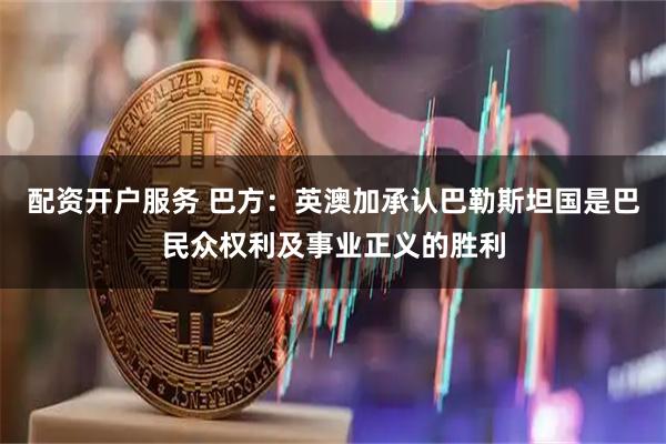 配资开户服务 巴方：英澳加承认巴勒斯坦国是巴民众权利及事业正义的胜利