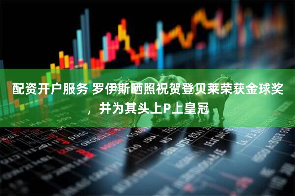 配资开户服务 罗伊斯晒照祝贺登贝莱荣获金球奖，并为其头上P上皇冠