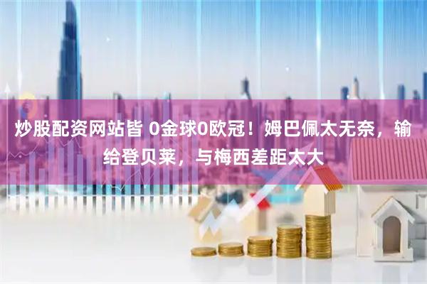 炒股配资网站皆 0金球0欧冠！姆巴佩太无奈，输给登贝莱，与梅西差距太大