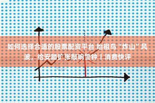 如何选择合适的股票配资平台 始祖鸟“炸山”风波，给安踏扩张敲响警钟丨消费快评