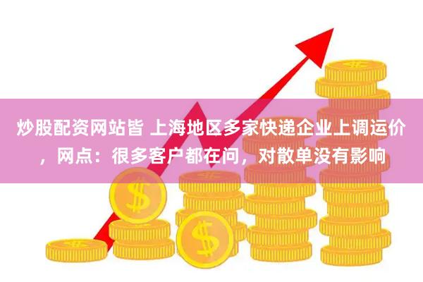 炒股配资网站皆 上海地区多家快递企业上调运价，网点：很多客户都在问，对散单没有影响