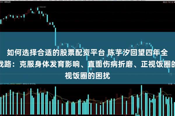 如何选择合适的股票配资平台 陈芋汐回望四年全运备战路：克服身体发育影响、直面伤病折磨、正视饭圈的困扰