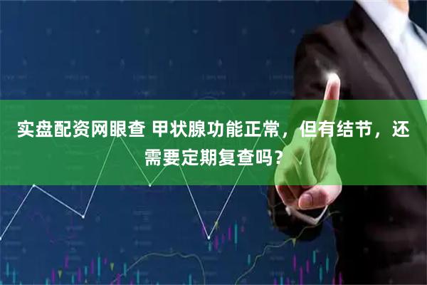 实盘配资网眼查 甲状腺功能正常，但有结节，还需要定期复查吗？