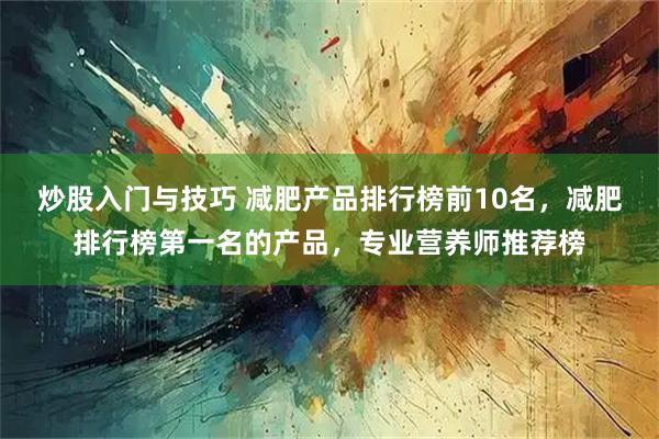 炒股入门与技巧 减肥产品排行榜前10名，减肥排行榜第一名的产品，专业营养师推荐榜