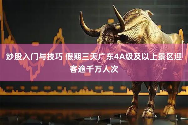 炒股入门与技巧 假期三天广东4A级及以上景区迎客逾千万人次