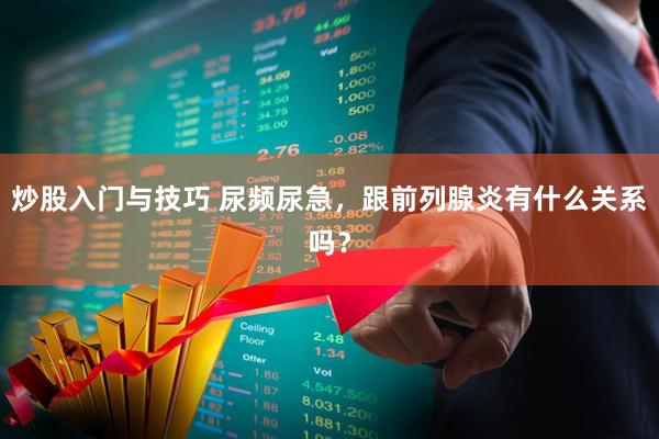 炒股入门与技巧 尿频尿急，跟前列腺炎有什么关系吗？