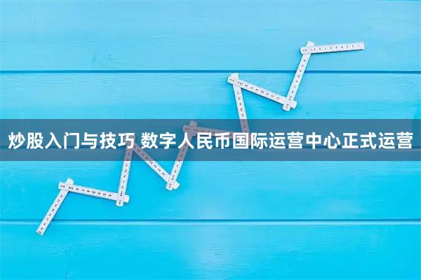 炒股入门与技巧 数字人民币国际运营中心正式运营