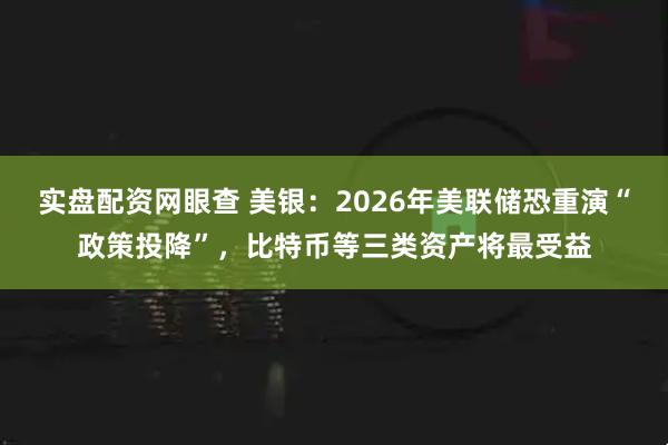 实盘配资网眼查 美银：2026年美联储恐重演“政策投降”，比特币等三类资产将最受益