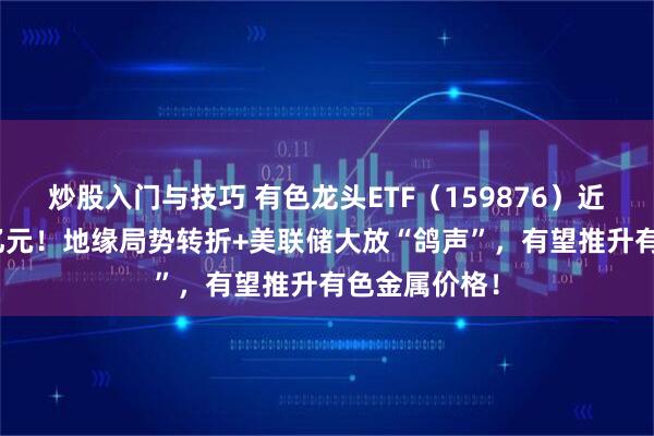 炒股入门与技巧 有色龙头ETF（159876）近10日狂揽2亿元！地缘局势转折+美联储大放“鸽声”，有望推升有色金属价格！
