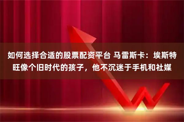 如何选择合适的股票配资平台 马雷斯卡：埃斯特旺像个旧时代的孩子，他不沉迷于手机和社媒