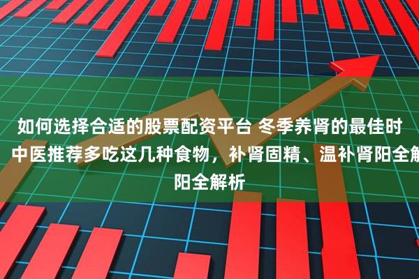 如何选择合适的股票配资平台 冬季养肾的最佳时机：中医推荐多吃这几种食物，补肾固精、温补肾阳全解析