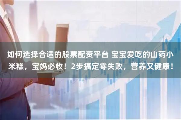 如何选择合适的股票配资平台 宝宝爱吃的山药小米糕，宝妈必收！2步搞定零失败，营养又健康！