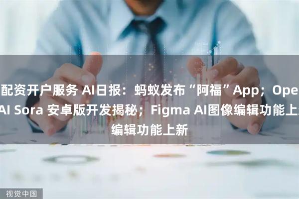 配资开户服务 AI日报：蚂蚁发布“阿福”App；OpenAI Sora 安卓版开发揭秘；Figma AI图像编辑功能上新