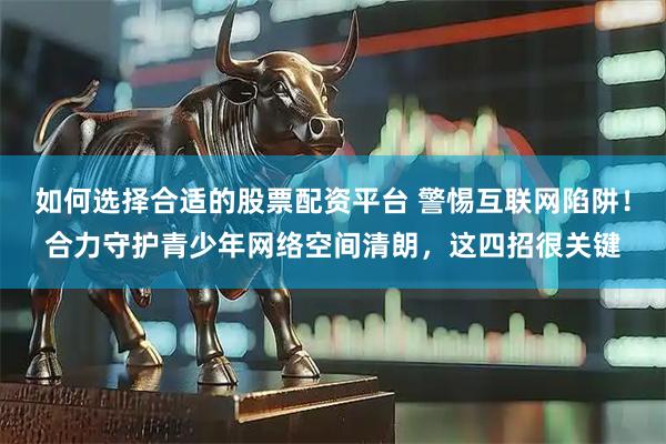 如何选择合适的股票配资平台 警惕互联网陷阱！合力守护青少年网络空间清朗，这四招很关键