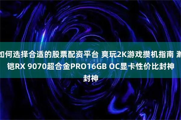 如何选择合适的股票配资平台 爽玩2K游戏攒机指南 瀚铠RX 9070超合金PRO16GB OC显卡性价比封神