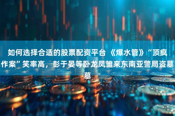 如何选择合适的股票配资平台 《爆水管》“顶疯作案”笑率高，彭于晏等卧龙凤雏来东南亚警局盗墓