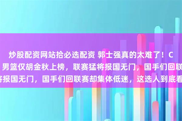 炒股配资网站拾必选配资 郭士强真的太难了！CBA刚官宣本土得分榜，男篮仅胡金秋上榜，联赛猛将报国无门，国手们回联赛却集体低迷，这选人到底看啥？