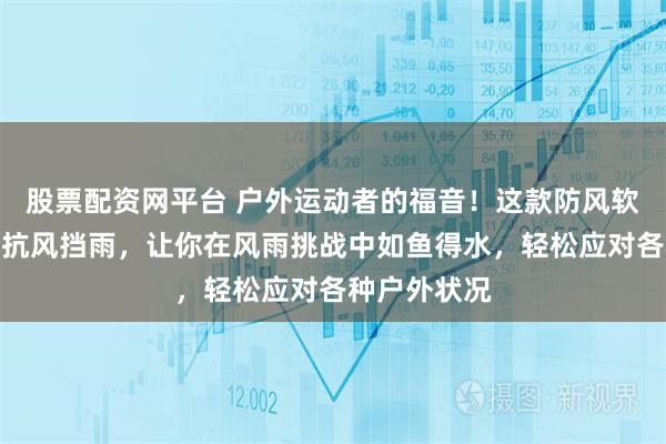 股票配资网平台 户外运动者的福音！这款防风软壳外套实力抗风挡雨，让你在风雨挑战中如鱼得水，轻松应对各种户外状况